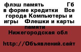 флэш-память   16 - 64 Гб в форме кредитки - Все города Компьютеры и игры » Флешки и карты памяти   . Нижегородская обл.